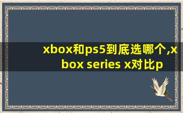 xbox和ps5到底选哪个,xbox series x对比ps5